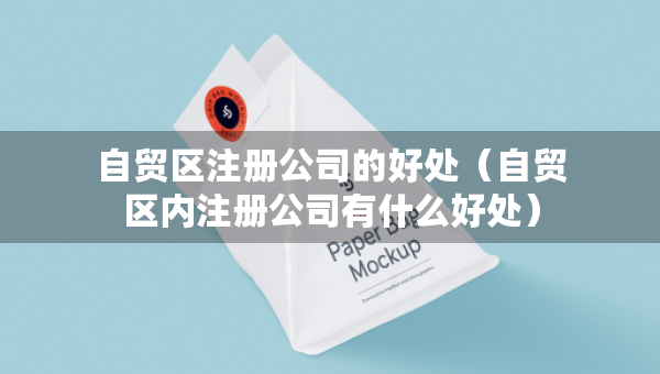 自貿(mào)區(qū)注冊公司的好處（自貿(mào)區(qū)內(nèi)注冊公司有什么好處）