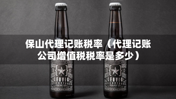 保山代理記賬稅率（代理記賬公司增值稅稅率是多少）