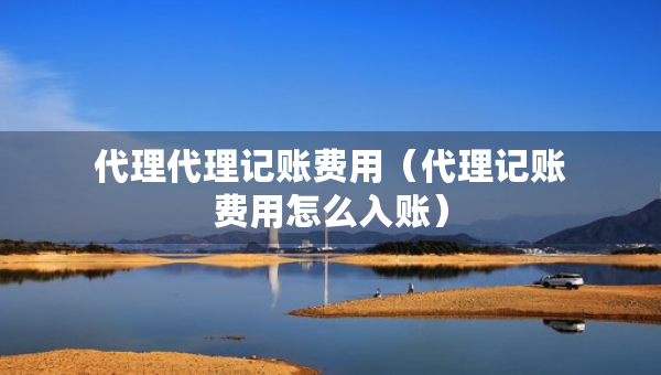 代理代理記賬費(fèi)用（代理記賬費(fèi)用怎么入賬）