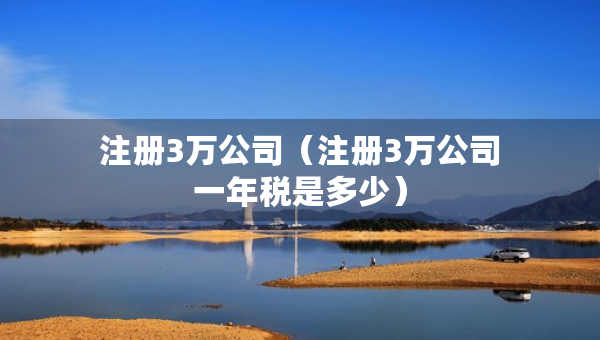 注冊3萬公司（注冊3萬公司一年稅是多少）