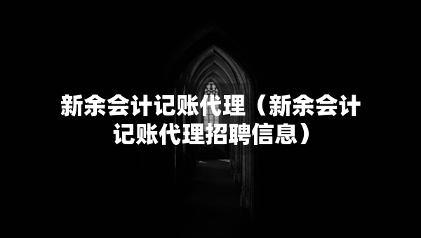 新余會(huì)計(jì)記賬代理（新余會(huì)計(jì)記賬代理招聘信息）
