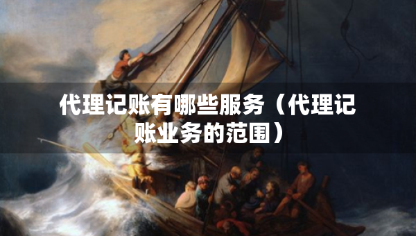 代理記賬有哪些服務(wù)（代理記賬業(yè)務(wù)的范圍）