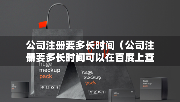 公司注冊要多長時間（公司注冊要多長時間可以在百度上查得到）