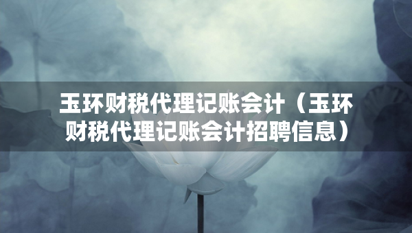 玉環(huán)財稅代理記賬會計（玉環(huán)財稅代理記賬會計招聘信息）