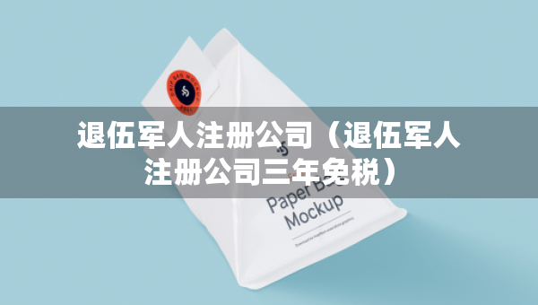 退伍軍人注冊公司（退伍軍人注冊公司三年免稅）