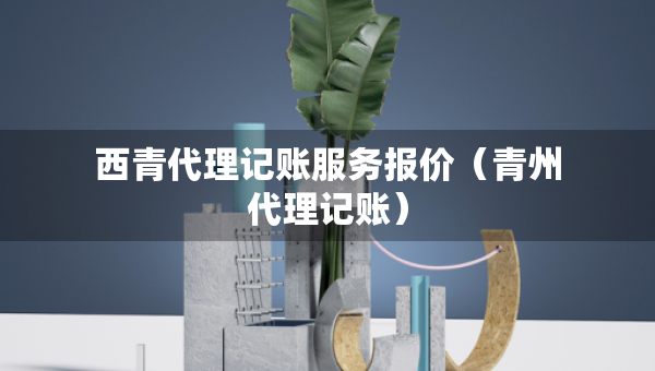 西青代理記賬服務(wù)報(bào)價(jià)（青州代理記賬）