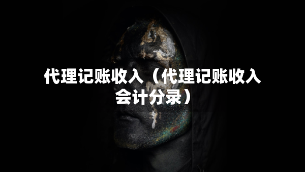 代理記賬收入（代理記賬收入會計(jì)分錄）