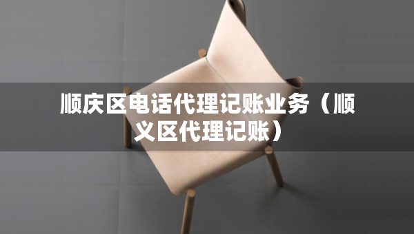順慶區(qū)電話代理記賬業(yè)務（順義區(qū)代理記賬）