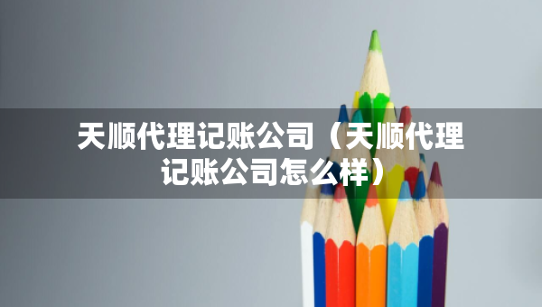 天順代理記賬公司（天順代理記賬公司怎么樣）