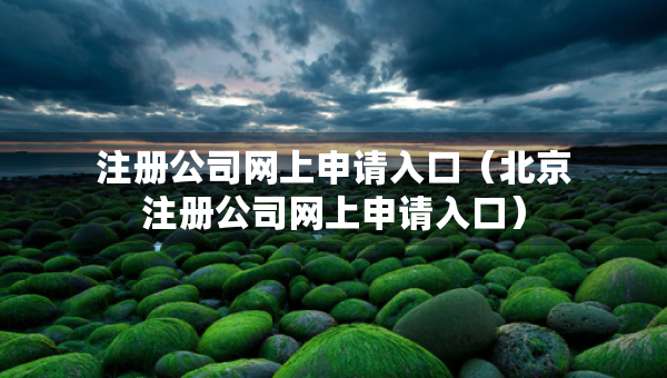 注冊(cè)公司網(wǎng)上申請(qǐng)入口（北京注冊(cè)公司網(wǎng)上申請(qǐng)入口）