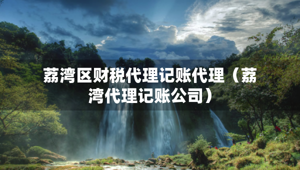 荔灣區(qū)財稅代理記賬代理（荔灣代理記賬公司）