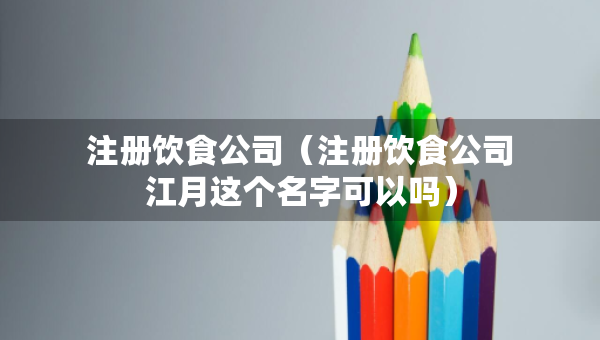 注冊飲食公司（注冊飲食公司江月這個(gè)名字可以嗎）