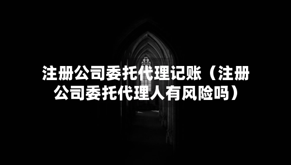 注冊公司委托代理記賬（注冊公司委托代理人有風(fēng)險嗎）