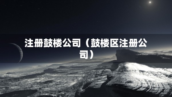 注冊(cè)鼓樓公司（鼓樓區(qū)注冊(cè)公司）