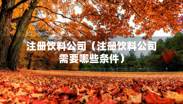 注冊(cè)飲料公司（注冊(cè)飲料公司需要哪些條件）