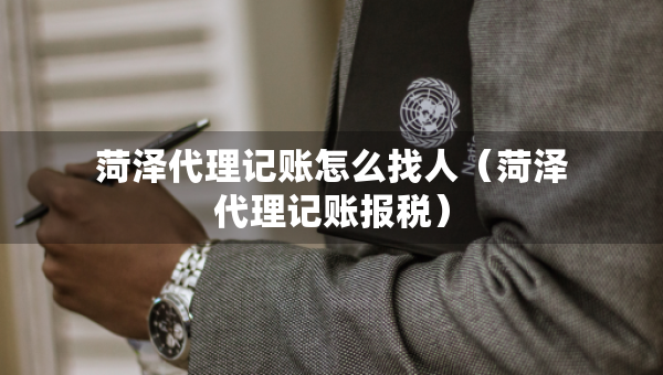 菏澤代理記賬怎么找人（菏澤代理記賬報(bào)稅）