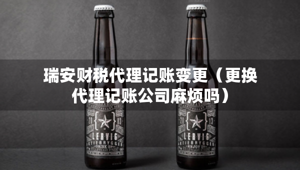 瑞安財稅代理記賬變更（更換代理記賬公司麻煩嗎）