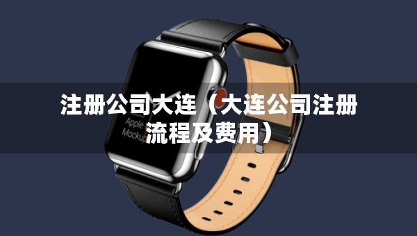 注冊(cè)公司大連（大連公司注冊(cè)流程及費(fèi)用）