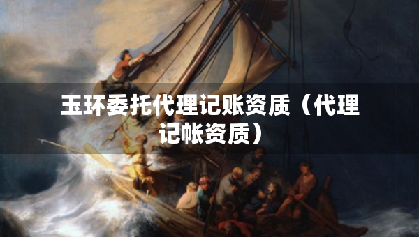玉環(huán)委托代理記賬資質(zhì)（代理記帳資質(zhì)）