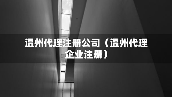 溫州代理注冊(cè)公司（溫州代理企業(yè)注冊(cè)）