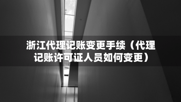 浙江代理記賬變更手續(xù)（代理記賬許可證人員如何變更）