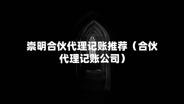 崇明合伙代理記賬推薦（合伙代理記賬公司）