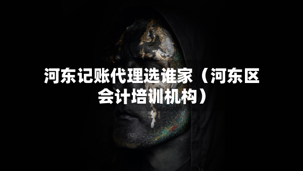 河東記賬代理選誰家（河東區(qū)會計培訓機構(gòu)）