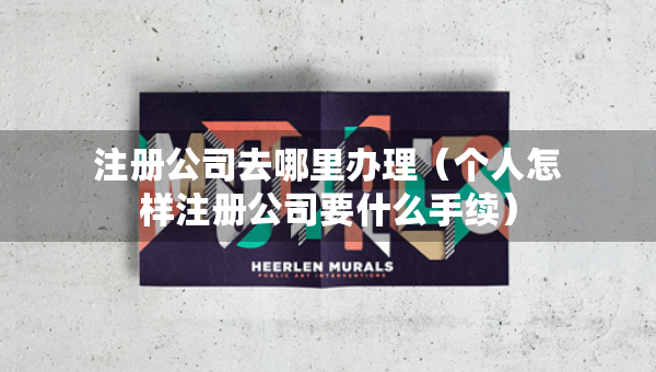 注冊(cè)公司去哪里辦理（個(gè)人怎樣注冊(cè)公司要什么手續(xù)）