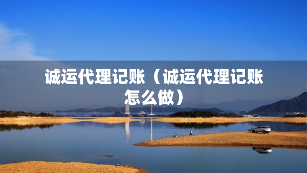誠運(yùn)代理記賬（誠運(yùn)代理記賬怎么做）