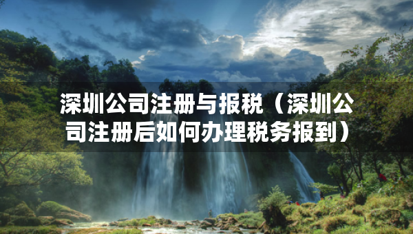 深圳公司注冊與報稅（深圳公司注冊后如何辦理稅務(wù)報到）