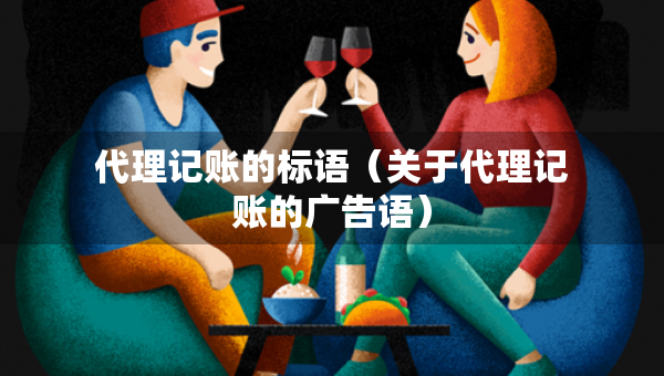 代理記賬的標語（關(guān)于代理記賬的廣告語）
