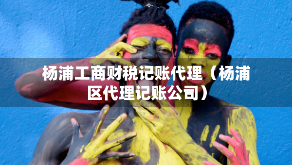 楊浦工商財稅記賬代理（楊浦區(qū)代理記賬公司）