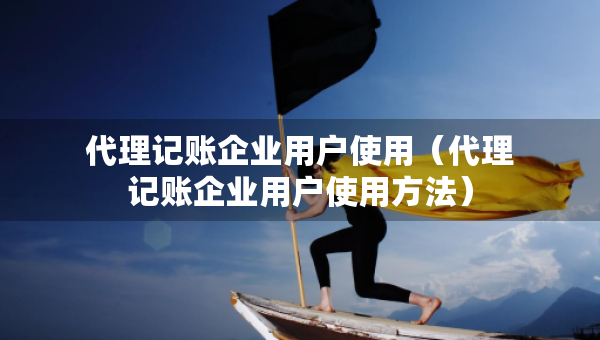 代理記賬企業(yè)用戶使用（代理記賬企業(yè)用戶使用方法）