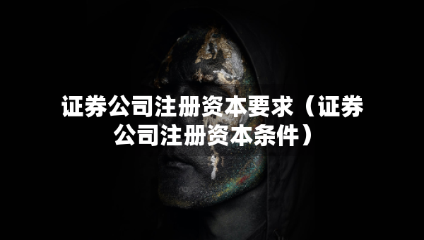 證券公司注冊資本要求（證券公司注冊資本條件）
