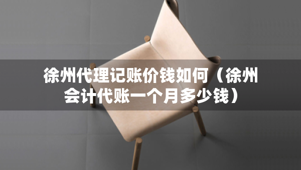 徐州代理記賬價(jià)錢(qián)如何（徐州會(huì)計(jì)代賬一個(gè)月多少錢(qián)）