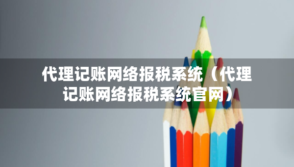 代理記賬網(wǎng)絡(luò)報稅系統(tǒng)（代理記賬網(wǎng)絡(luò)報稅系統(tǒng)官網(wǎng)）