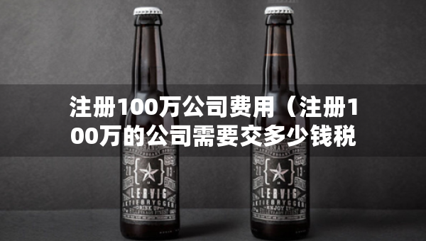 注冊(cè)100萬(wàn)公司費(fèi)用（注冊(cè)100萬(wàn)的公司需要交多少錢稅）