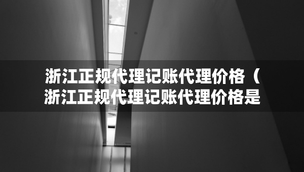 浙江正規(guī)代理記賬代理價格（浙江正規(guī)代理記賬代理價格是多少）