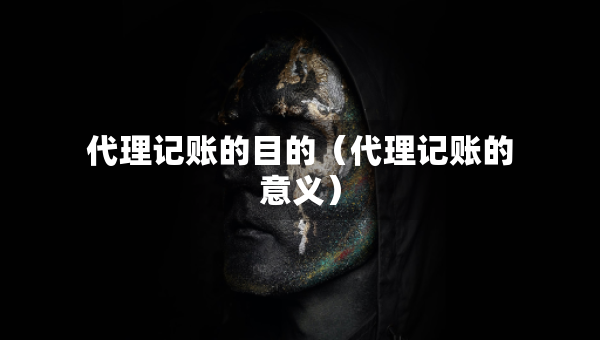 代理記賬的目的（代理記賬的意義）