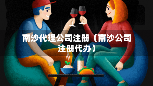 南沙代理公司注冊（南沙公司注冊代辦）
