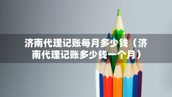 濟(jì)南代理記賬每月多少錢(qián)（濟(jì)南代理記賬多少錢(qián)一個(gè)月）