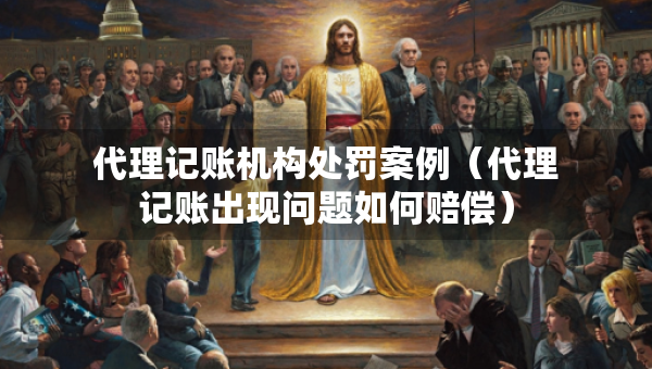代理記賬機(jī)構(gòu)處罰案例（代理記賬出現(xiàn)問題如何賠償）