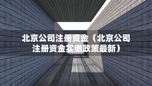 北京公司注冊(cè)資金（北京公司注冊(cè)資金實(shí)繳政策最新）