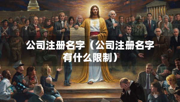 公司注冊(cè)名字（公司注冊(cè)名字有什么限制）