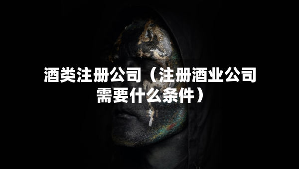 酒類(lèi)注冊(cè)公司（注冊(cè)酒業(yè)公司需要什么條件）