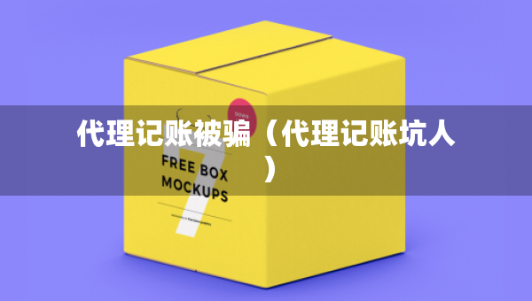 代理記賬被騙（代理記賬坑人）