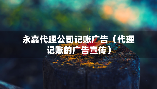 永嘉代理公司記賬廣告（代理記賬的廣告宣傳）