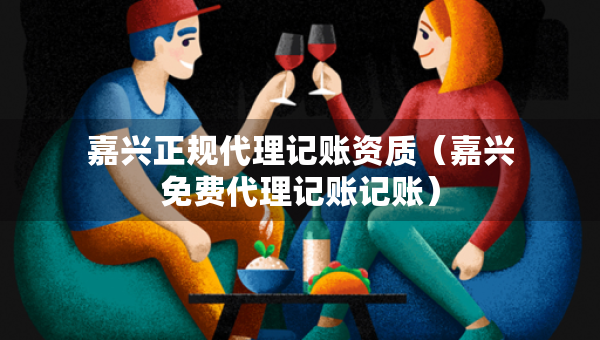 嘉興正規(guī)代理記賬資質(zhì)（嘉興免費代理記賬記賬）