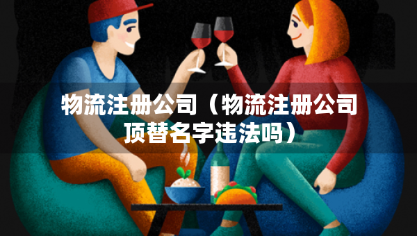 物流注冊公司（物流注冊公司頂替名字違法嗎）
