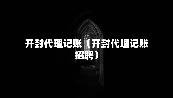 開封代理記賬（開封代理記賬招聘）